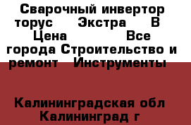 Сварочный инвертор торус-250 Экстра, 220В › Цена ­ 12 000 - Все города Строительство и ремонт » Инструменты   . Калининградская обл.,Калининград г.